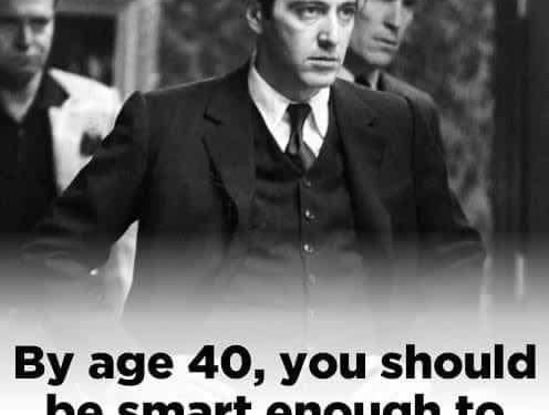 BY AGE 40 YOU SHOULD BE SMART ENOUGH TO REALIZE THIS